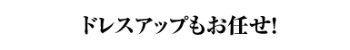 ドレスアップもお任せ！